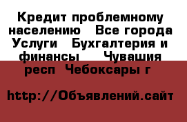 Кредит проблемному населению - Все города Услуги » Бухгалтерия и финансы   . Чувашия респ.,Чебоксары г.